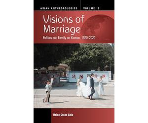 Visions of Marriage: Politics and Family on Kinmen, 1920-2020: 15 (Asian Anthropologies, 15)