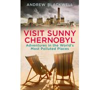 Visit Sunny Chernobyl : Adventures in the World’s Most Polluted Places