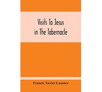 Visits To Jesus In The Tabernacle: Hours And Half-Hours Of Adoration Before The Blessed Sacrament, With A Novena To The Holy Ghost, And Devotions For Mass, Holy Communion, Etc