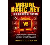 VISUAL BASIC .NET FOR BEGINNERS MANUAL: A Step-by-Step Guide to Building Desktop Applications, Mastering Object-Oriented Programming and working with Databases.