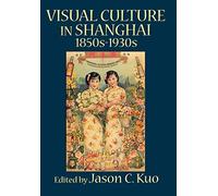 VISUAL CULTURE IN SHANGHAI, 1850s-1930s (Visual Culture, Popular Culture, and Cinema)