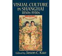 VISUAL CULTURE IN SHANGHAI, 1850s-1930s (Visual Culture, Popular Culture, and Cinema)
