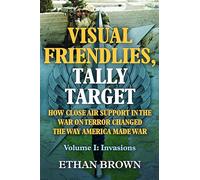 Visual Friendlies, Tally Target: How Close Air Support in the War on Terror Changed the Way America Made War: Volume 1 - Invasions