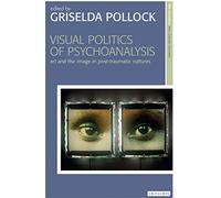 Visual Politics of Psychoanalysis: Art and the Image in Post-Traumatic Cultures (New Encounters: Arts, Cultures, Concepts)