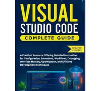 Visual Studio Code Complete Guide: A Practical Resource Offering Detailed Instruction for Configuration, Extensions, Workflows, Debugging, Interface ... and Efficient Development Techniques