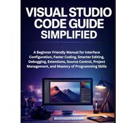 Visual Studio Code Guide Simplified: A Beginner Friendly Manual for Interface Configuration, Faster Coding, Smarter Editing, Debugging, Extensions, ... Management, and Mastery of Programming Skills