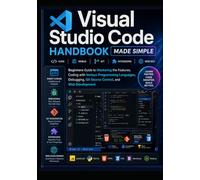 Visual Studio Code Handbook Made Simple: Beginners Guide to Mastering the Features, Coding with Various Programming Languages, Debugging, Git Source Control, and Web Development