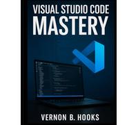 Visual Studio Code Mastery: The Definitive Developer’s Guide to Productivity, Precision, and Performance: 8 (Scalable Code Patterns)