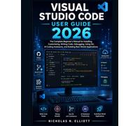 Visual Studio Code User Guide 2026: The Complete Beginner's Manual for Installing, Customizing, Writing Code, Debugging, Using Git, AI Coding Assistants, and Building Real-World Applications