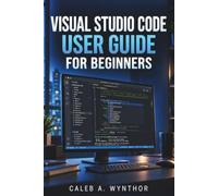 VISUAL STUDIO CODE USER GUIDE FOR BEGINNERS: Learn Project Creation, Code Editing, Extensions, Debugging Tools, and Professional Workflows to Build Confidence in Your Development Journey