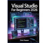 Visual Studio For Beginners: The Complete Step-by-Step Guide on Microsoft’s IDE, Code Editing, Debugging Techniques, and Software Development Fundamentals