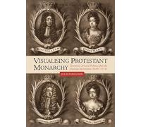 Visualising Protestant Monarchy: Ceremony, Art and Politics after the Glorious Revolution (1689-1714): 38 (Studies in Early Modern Cultural, Political and Social History)