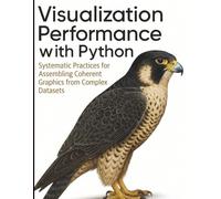 Visualization Performance with Python: Systematic Practices for Assembling Coherent Graphics from Complex Datasets (All-in-One Tech Guidebook for ... ... Apps, Software Tools, and Coding Languages)