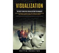 Visualization: The Best Creative Visualization Techniques (How Successful People Use the Power of Manifesting and Subconscious Brain to Achieve Goals)