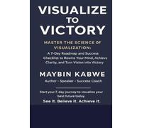 VISUALIZE TO VICTORY: Master the Science of Visualization: A 7-Day Roadmap and Success Checklist to Rewire Your Mind, Achieve Clarity, and Turn Vision into Victory