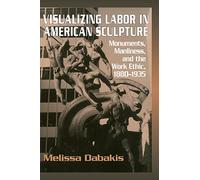 Visualizing Labor in American Sculpture: Monuments, Manliness, and the Work Ethic, 1880-1935 (Cambridge Studies in American Visual Culture)