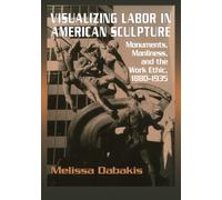 Visualizing Labor in American Sculpture: Monuments, Manliness, and the Work Ethic, 1880-1935 (Cambridge Studies in American Visual Culture)