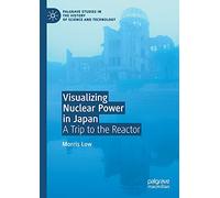 Visualizing Nuclear Power in Japan: A Trip to the Reactor (Palgrave Studies in the History of Science and Technology)