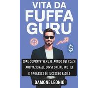 Vita da Fuffa Guru: Come sopravvivere al mondo dei coach motivazionali, corsi online inutili e promesse di successo facile