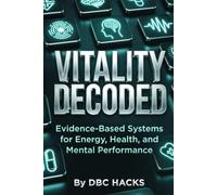 VITALITY DECODED Evidence-Based Systems for Energy, Health, and Mental Performance (DBC HACKS: The Life Optimization Series)