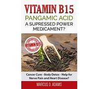 Vitamin B15 - Pangamic Acid: A Supressed Power Medicament?: Cancer Cure - Body Detox - Help for Nerve Pain and Heart Disease?