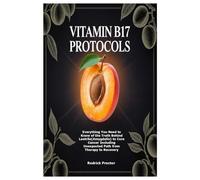 Vitamin B17 Protocols: Everything You Need to Know of the Truth Behind Laetrile(Amygdalin) to Cure Cancer Including Unexpected Path from Therapy to Recovery