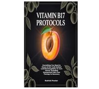 Vitamin B17 Protocols: Everything You Need to Know of the Truth Behind Laetrile(Amygdalin) to Cure Cancer Including Unexpected Path from Therapy to Recovery
