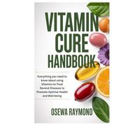 Vitamin Cure Handbook: Everything you need to know about using Vitamins to Treat Several Diseases to Promote Optimal Health and Well-being