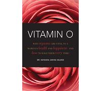 Vitamin O: Why Orgasms are Vital to a Woman's Health and Happiness, and How to Have Them Every Time!