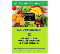 VITAMINE C CE QU'IL EST OÙ IL SE TROUVE À QUOI SERT-IL Basé sur 77 publications scientifiques COLLECTION: VITAMINES ET SELS MINÉRAUX (Série : Connaître son corps. Vivre et guérir naturellement)