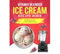 Vitamix Blender Ice Cream Recipe Book: 100 Delicious Ice Cream Recipes Made Easy with Your Vitamix Blender At Home