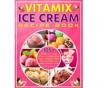 Vitamix Ice Cream Recipe Book: Scoop Happiness in Every Blend: 105+ Vitamix Ice Cream Recipes Including Classic, Vegan, Chocolate, Gluten-Free, No-Churn, and Creative Frozen Treats