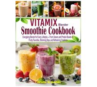 Vitamix Smoothie Cookbook: Energizing Blends for Every Lifestyle - From Greens and Protein Boosts to Fruity Favorites, Slimming Sips, and Refreshing Creations