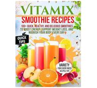 Vitamix Smoothie Recipes: 100+ Quick, Healthy, and Delicious Smoothies to Boost Energy, Support Weight Loss, and Nourish Your Body Every Day