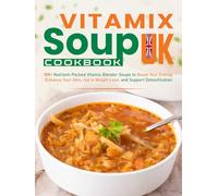 Vitamix Soup Cookbook UK: 150+ Nutrient-Packed Vitamix Blender Soups to Boost Your Energy, Enhance Your Skin, Aid in Weight Loss, and Support Detoxification