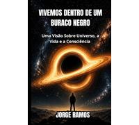 VIVEMOS DENTRO DE UM BURACO NEGRO: Uma Visão Sobre Universo, a Vida e a Consciência (OS MISTÉRIOS DA CONSCIÊNCIA UNIVERSAL)