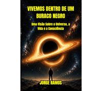 VIVEMOS DENTRO DE UM BURACO NEGRO: Uma Visão Sobre Universo, a Vida e a Consciência (OS MISTÉRIOS DA CONSCIÊNCIA UNIVERSAL)