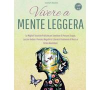 VIVERE A MENTE LEGGERA: Le Migliori Tecniche Pratiche per Smettere di Pensare Troppo, Lasciar Andare i Pensieri Negativi e Liberarsi Finalmente di Ansia e Stress Quotidiani (2 libri in 1)
