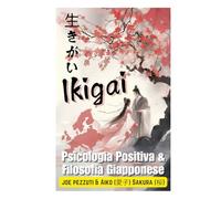 Vivere con Ikigai in Occidente Benessere Mentale, Consapevolezza la Scienza della Felicità: Psicologia Positiva e Filosofia Giapponese