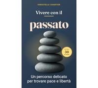 Vivere con il passato: guida pratica per un futuro sereno e libertà emotiva: Trasforma il passato in forza con la sfida di 30 giorni: supera blocchi, vivi una vita appagante con tecniche efficaci.