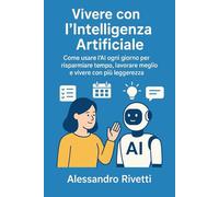 Vivere con l’Intelligenza Artificiale: Come usare l’AI ogni giorno per risparmiare tempo, lavorare meglio e vivere con più leggerezza