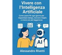 Vivere con l’Intelligenza Artificiale: Come usare l’AI ogni giorno per risparmiare tempo, lavorare meglio e vivere con più leggerezza
