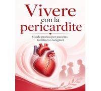 Vivere con la pericardite: Guida pratica per pazienti, familiari e caregiver