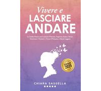 Vivere e Lasciare Andare: La Guida Pratica per Lasciare il Passato, Superare Ansia e Stress, Dominare i Pensieri e Vivere il Presente a Mente Leggera
