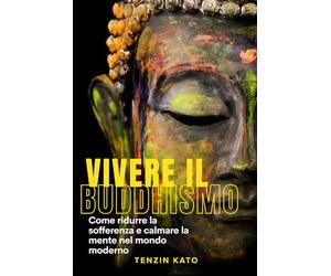 Vivere il Buddhismo: Come ridurre la sofferenza e calmare la mente nel mondo moderno