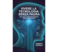 VIVERE LA TECNOLOGIA SENZA PAURA: RISOLVERE I PROBLEMI INFORMATICI SENZA ESSERE TECNICI