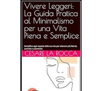 Vivere Leggeri: La Guida Pratica al Minimalismo per una Vita Piena e Semplice: Semplifica ogni aspetto della tua vita per ottenere più libertà, serenità e autenticità