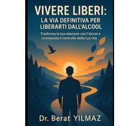 VIVERE LIBERI: LA VIA DEFINITIVA PER LIBERARTI DALL'ALCOOL: Trasforma la tua relazione con l'alcool e riconquista il controllo della tua vita