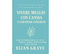 Vivere meglio con l'ansia 5 strategie concrete: Per affrontare la vita senza farsi travolgere dall'ansia (Le guide di Elian Graye)