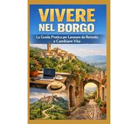 VIVERE NEL BORGO: La Guida Pratica per Lavorare da Remoto e Cambiare Vita: Dal caos della metropoli alla pace della provincia: come trasformare una casa in pietra in un hub tecnologico